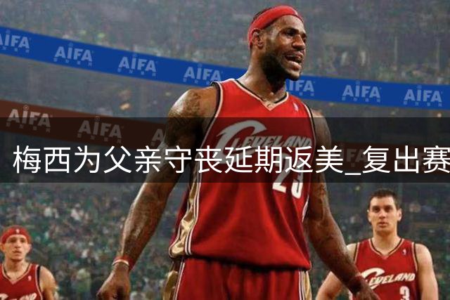 梅西为父亲守丧延期返美 复出赛场时间表仍未敲定